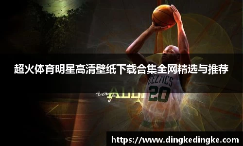 超火体育明星高清壁纸下载合集全网精选与推荐