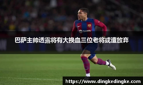 巴萨主帅透露将有大换血三位老将或遭放弃