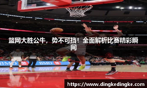 篮网大胜公牛，势不可挡！全面解析比赛精彩瞬间