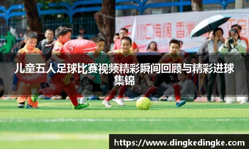 儿童五人足球比赛视频精彩瞬间回顾与精彩进球集锦