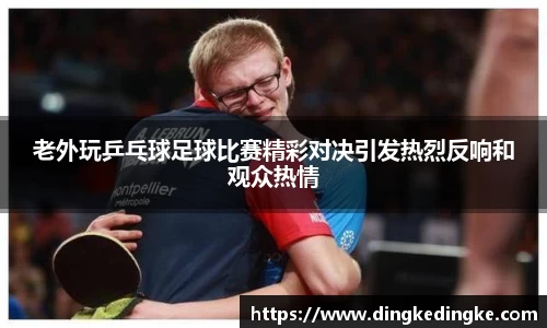 老外玩乒乓球足球比赛精彩对决引发热烈反响和观众热情