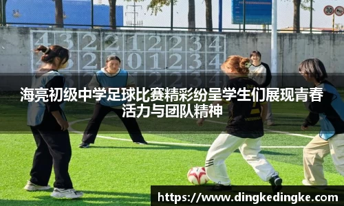 海亮初级中学足球比赛精彩纷呈学生们展现青春活力与团队精神