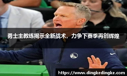 勇士主教练揭示全新战术，力争下赛季再创辉煌