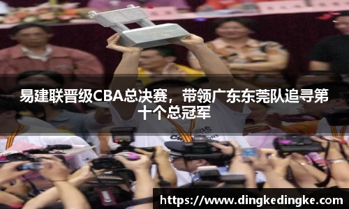 易建联晋级CBA总决赛，带领广东东莞队追寻第十个总冠军