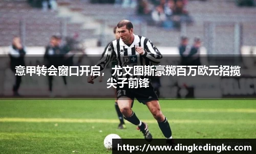 意甲转会窗口开启，尤文图斯豪掷百万欧元招揽尖子前锋