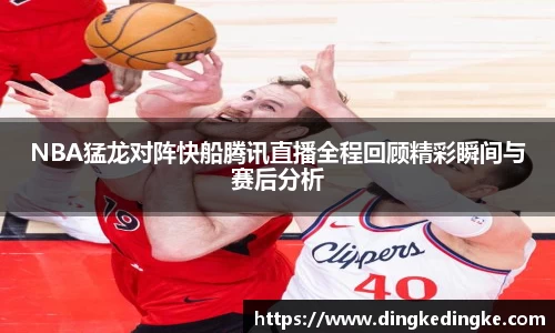 NBA猛龙对阵快船腾讯直播全程回顾精彩瞬间与赛后分析