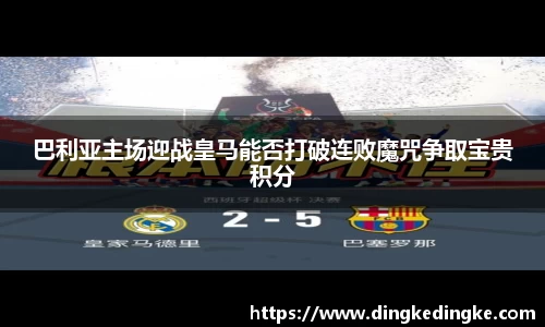 巴利亚主场迎战皇马能否打破连败魔咒争取宝贵积分