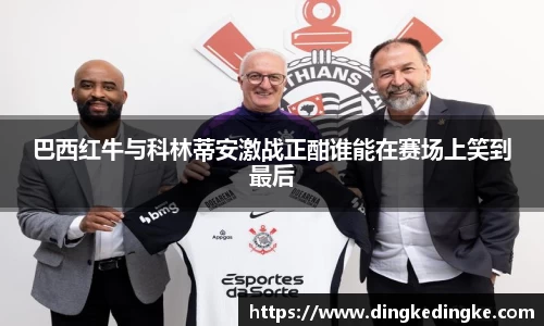 巴西红牛与科林蒂安激战正酣谁能在赛场上笑到最后