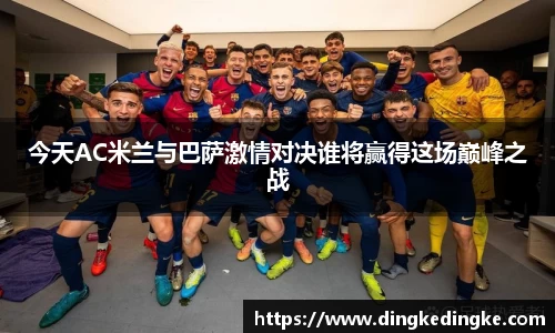 今天AC米兰与巴萨激情对决谁将赢得这场巅峰之战