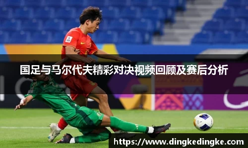 国足与马尔代夫精彩对决视频回顾及赛后分析