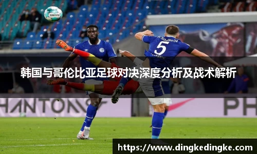 韩国与哥伦比亚足球对决深度分析及战术解析