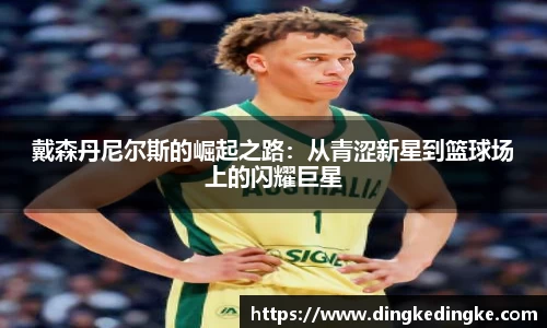 戴森丹尼尔斯的崛起之路：从青涩新星到篮球场上的闪耀巨星