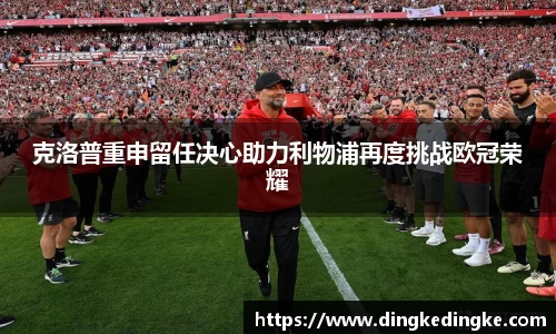 克洛普重申留任决心助力利物浦再度挑战欧冠荣耀