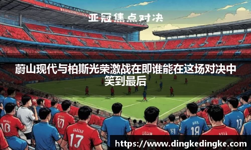 蔚山现代与柏斯光荣激战在即谁能在这场对决中笑到最后