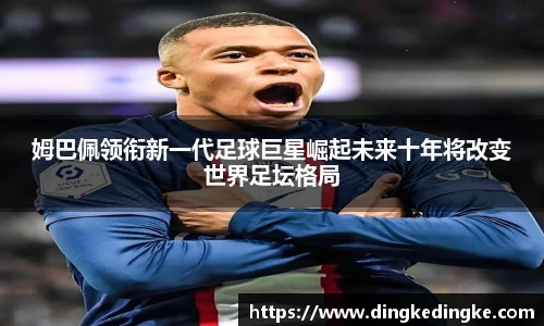 姆巴佩领衔新一代足球巨星崛起未来十年将改变世界足坛格局