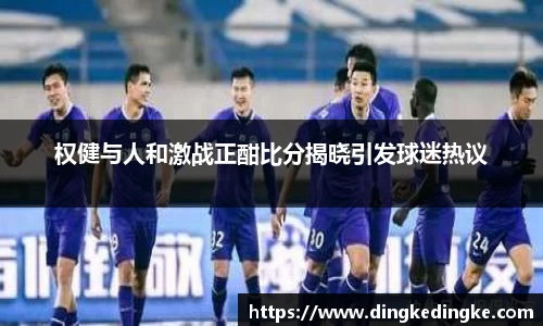 权健与人和激战正酣比分揭晓引发球迷热议