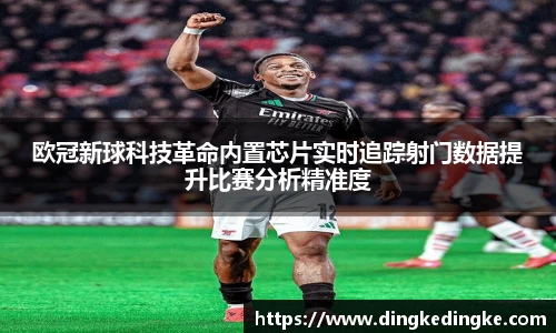 欧冠新球科技革命内置芯片实时追踪射门数据提升比赛分析精准度