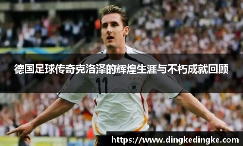 德国足球传奇克洛泽的辉煌生涯与不朽成就回顾