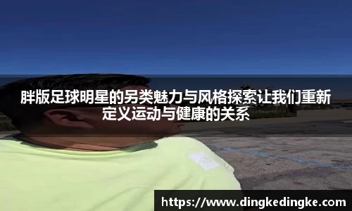 胖版足球明星的另类魅力与风格探索让我们重新定义运动与健康的关系