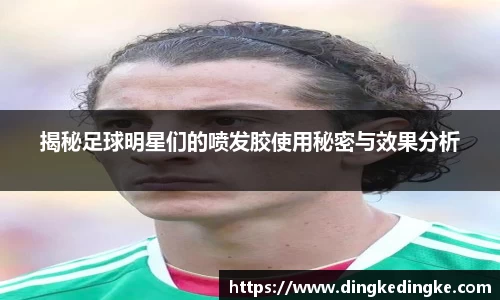揭秘足球明星们的喷发胶使用秘密与效果分析