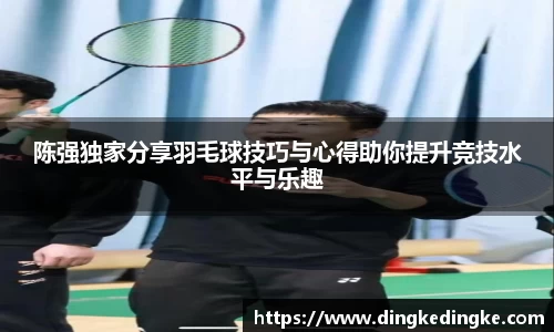 陈强独家分享羽毛球技巧与心得助你提升竞技水平与乐趣