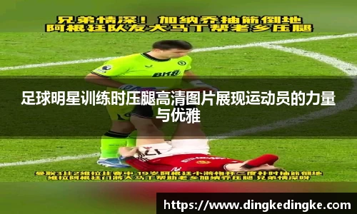 足球明星训练时压腿高清图片展现运动员的力量与优雅