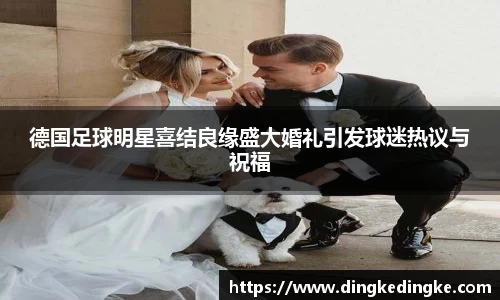 德国足球明星喜结良缘盛大婚礼引发球迷热议与祝福