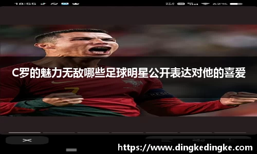 C罗的魅力无敌哪些足球明星公开表达对他的喜爱
