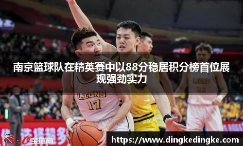 南京篮球队在精英赛中以88分稳居积分榜首位展现强劲实力
