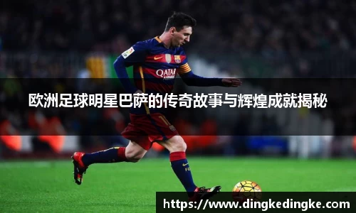 欧洲足球明星巴萨的传奇故事与辉煌成就揭秘