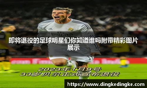即将退役的足球明星们你知道谁吗附带精彩图片展示