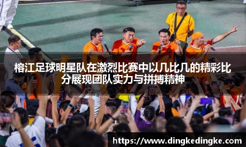 榕江足球明星队在激烈比赛中以几比几的精彩比分展现团队实力与拼搏精神