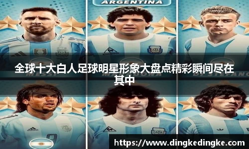 全球十大白人足球明星形象大盘点精彩瞬间尽在其中