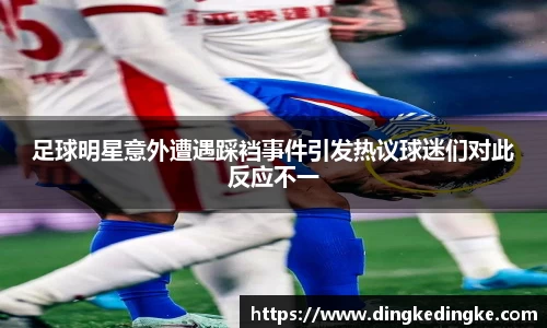足球明星意外遭遇踩裆事件引发热议球迷们对此反应不一